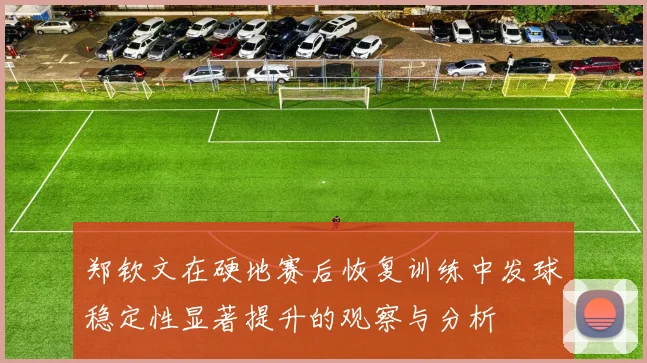 郑钦文在硬地赛后恢复训练中发球稳定性显著提升的观察与分析
