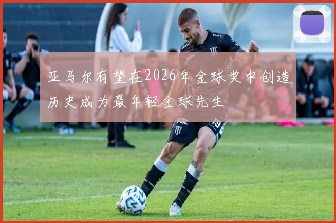 亚马尔有望在2026年金球奖中创造历史成为最年轻金球先生
