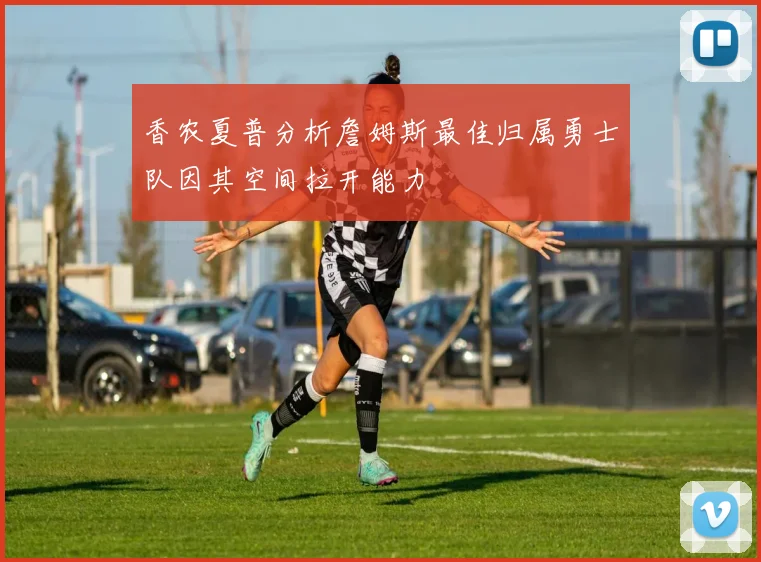 香农夏普分析詹姆斯最佳归属勇士队因其空间拉开能力