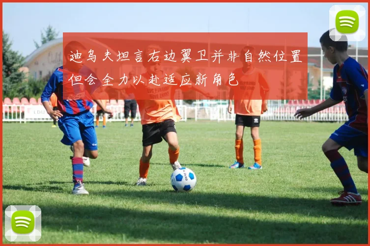 迪乌夫坦言右边翼卫并非自然位置但会全力以赴适应新角色
