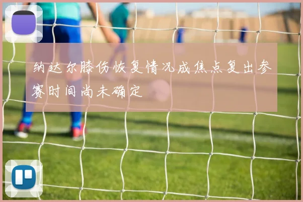 纳达尔膝伤恢复情况成焦点复出参赛时间尚未确定
