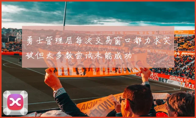 勇士管理层每次交易窗口都力求突破但大多数尝试未能成功
