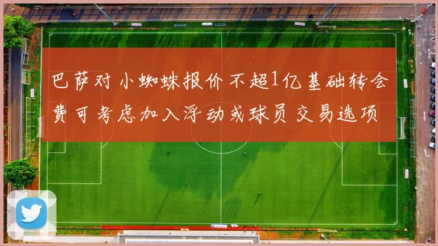 巴萨对小蜘蛛报价不超1亿基础转会费可考虑加入浮动或球员交易选项