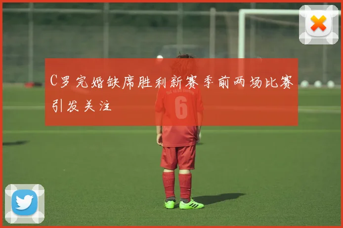 C罗完婚缺席胜利新赛季前两场比赛引发关注