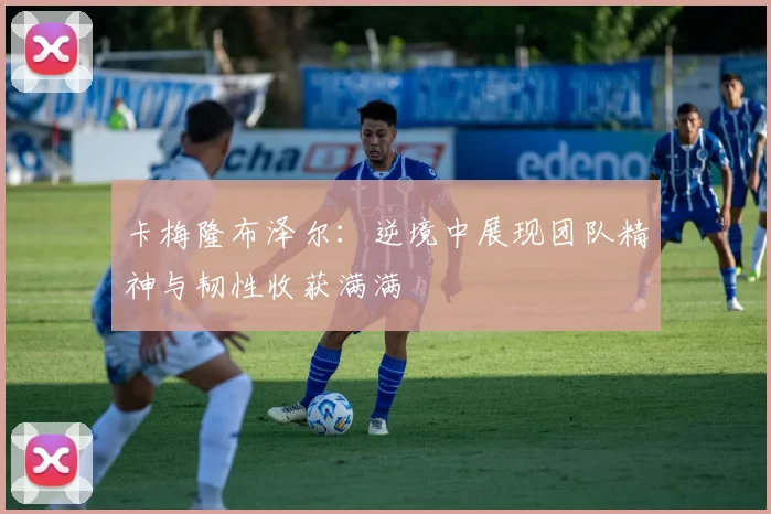 卡梅隆布泽尔：逆境中展现团队精神与韧性收获满满