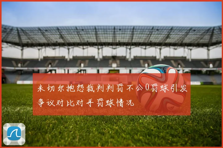 米切尔抱怨裁判判罚不公0罚球引发争议对比对手罚球情况