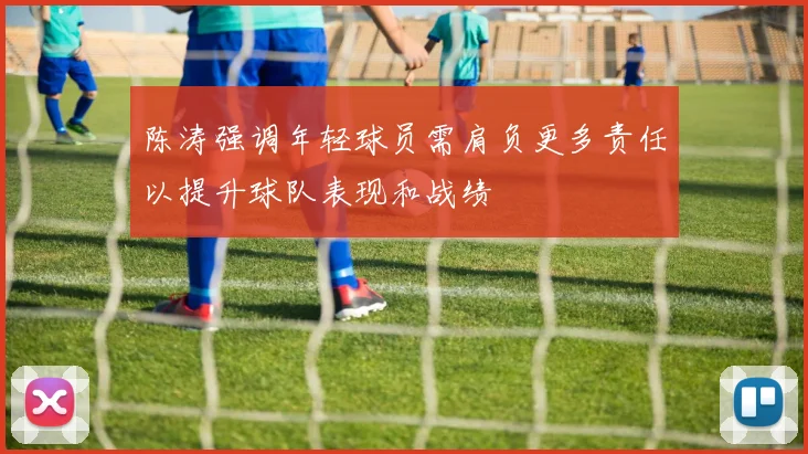 陈涛强调年轻球员需肩负更多责任以提升球队表现和战绩