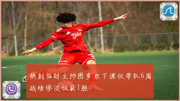 热刺临时主帅图多尔下课仅带队6周战绩惨淡仅获1胜