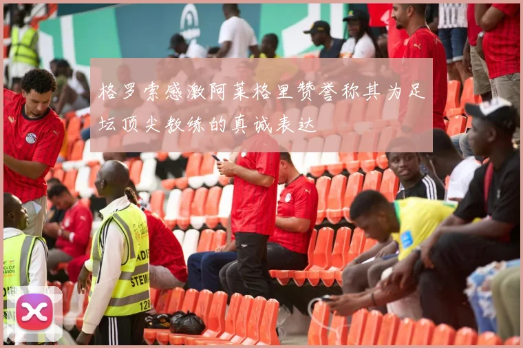 格罗索感激阿莱格里赞誉称其为足坛顶尖教练的真诚表达
