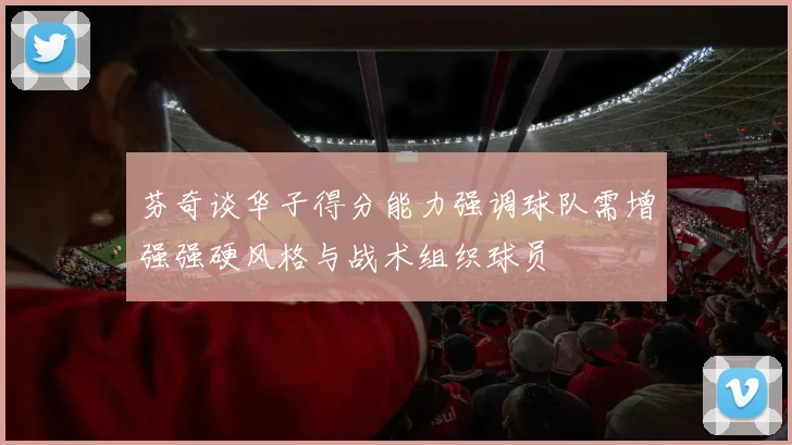 芬奇谈华子得分能力强调球队需增强强硬风格与战术组织球员