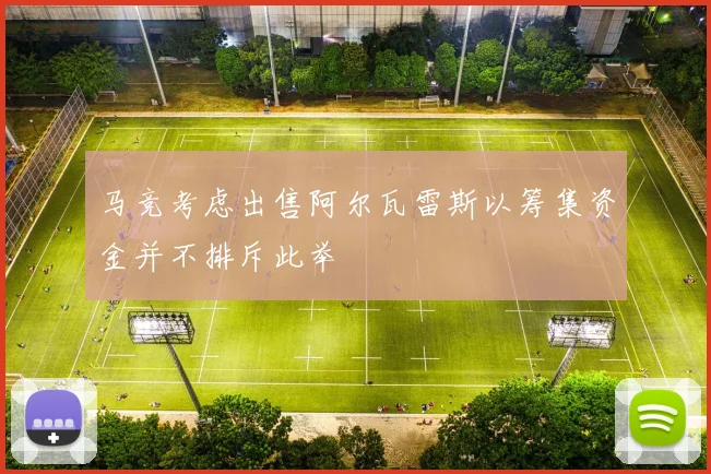 马竞考虑出售阿尔瓦雷斯以筹集资金并不排斥此举