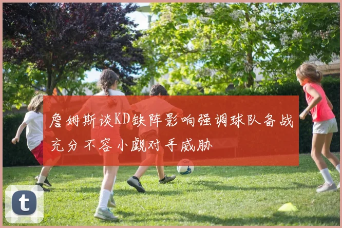 詹姆斯谈KD缺阵影响强调球队备战充分不容小觑对手威胁