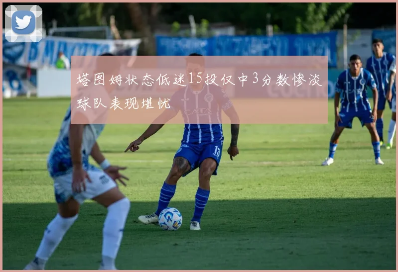 塔图姆状态低迷15投仅中3分数惨淡球队表现堪忧