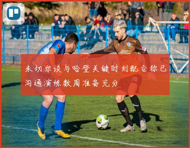 米切尔谈与哈登关键时刻配合称已沟通演练数周准备充分